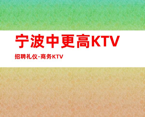宁波中更高KTV招聘礼仪-商务KTV没有任务