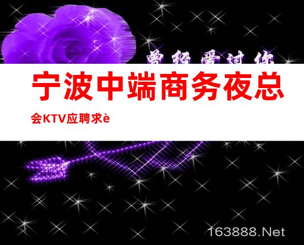 宁波中端商务夜总会KTV应聘求职网招聘员工-有宿舍管路费