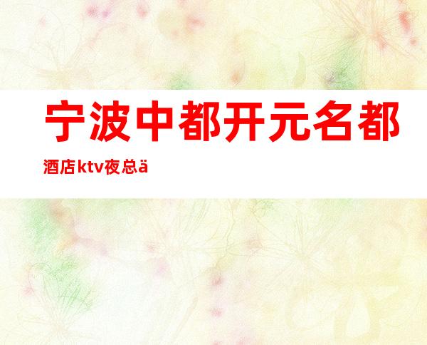 宁波中都开元名都酒店ktv夜总会哪家好玩-宁波驰名商务KTV夜总会