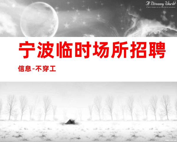 宁波临时场所招聘信息-不穿工作服不收杂费
