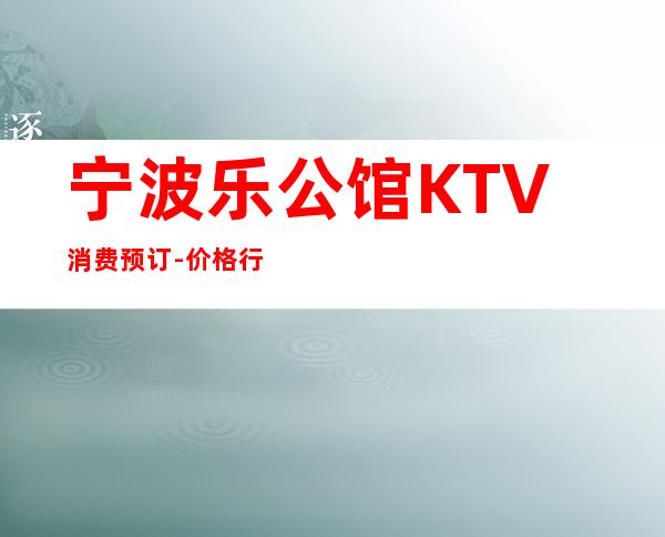 宁波乐公馆KTV消费预订-价格行情-非常好玩!