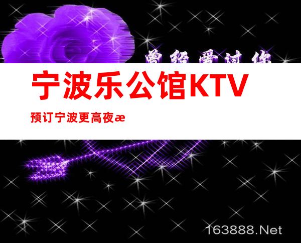 宁波乐公馆KTV预订/宁波更高夜总会/宁波樂公馆商务会所