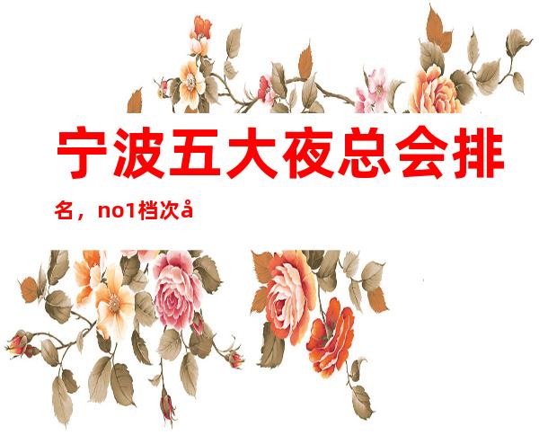 宁波五大夜总会排名,no.1档次好人气高