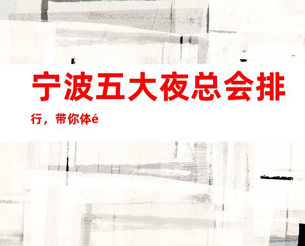 宁波五大夜总会排行,带你体验宁波高档夜总会!
