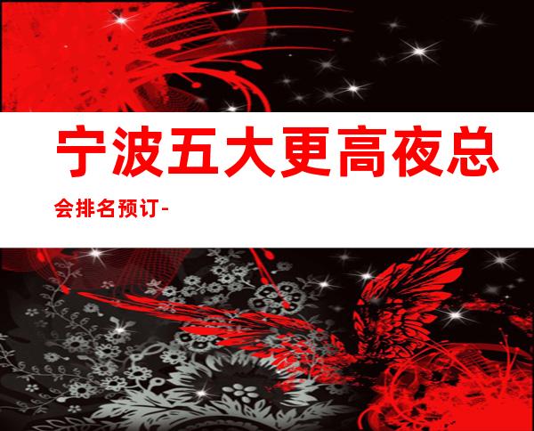 宁波五大更高夜总会排名预订-宁波高档夜总会商务首 选!