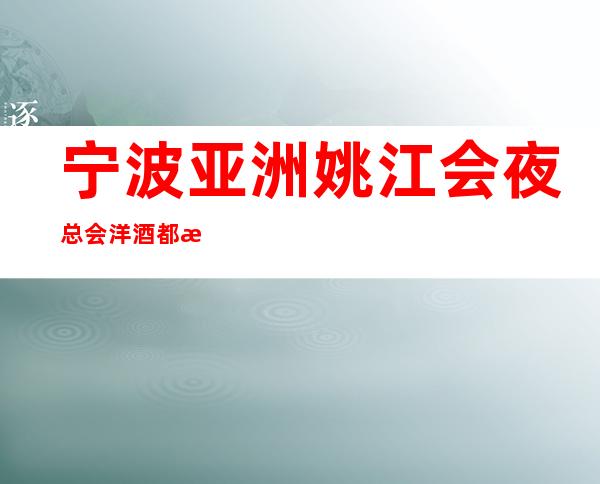 宁波亚洲姚江会夜总会洋酒都有什么价格，宁波ktv哪家有乐趣