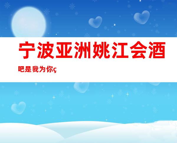 宁波亚洲姚江会酒吧是我为你精心精选一家
