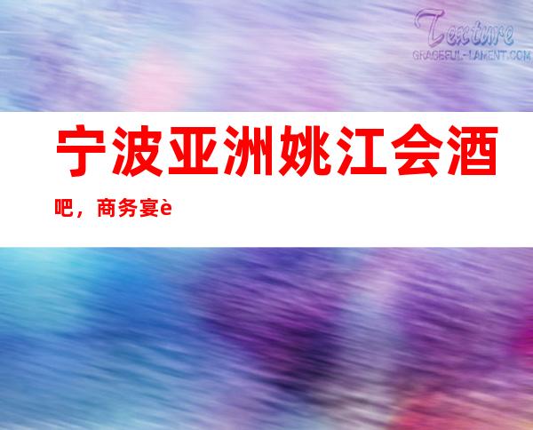 宁波亚洲姚江会酒吧,商务宴请招待客户的好地方