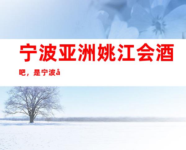 宁波亚洲姚江会酒吧,是宁波十大酒吧榜上有名