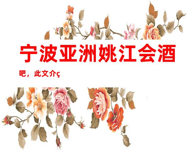 宁波亚洲姚江会酒吧,此文介绍这家店详情让你少踩坑