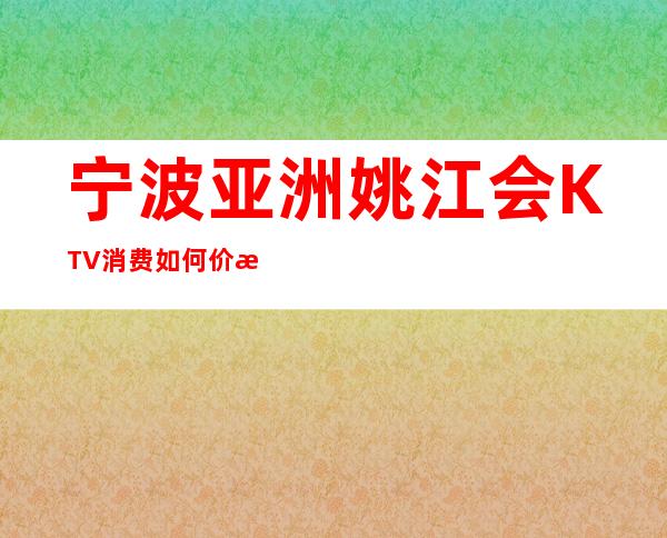 宁波亚洲姚江会KTV消费如何价格多少,节目好玩吗?