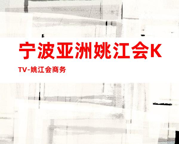宁波亚洲姚江会KTV-姚江会商务KTV多少费用能预订?