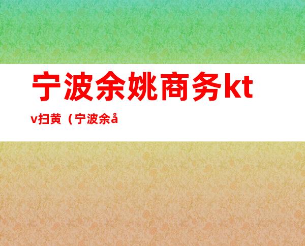 宁波余姚商务ktv扫黄（宁波余姚ktv会所排名）