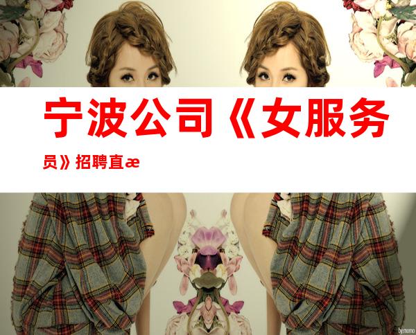 宁波公司《女服务员》招聘直招上班自由-无罚款门槛低