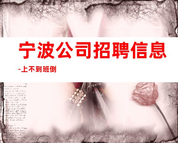 宁波公司招聘信息-上不到班倒贴你
