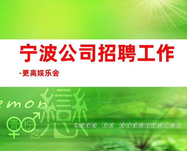 宁波公司招聘工作-更高娱乐会所