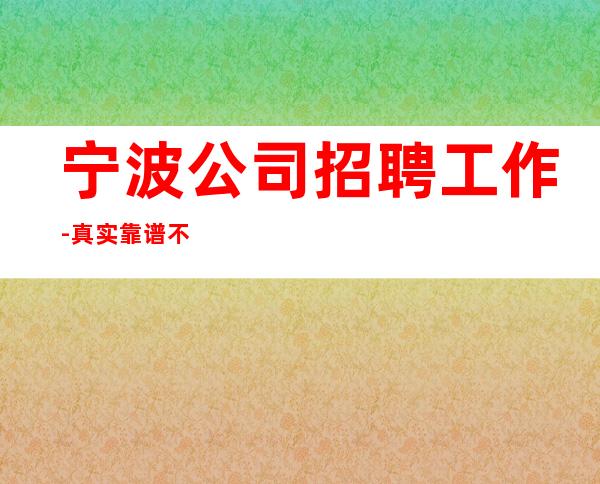 宁波公司招聘工作-真实靠谱不欺骗