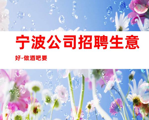 宁波公司招聘生意好-做酒吧要有实力的人带