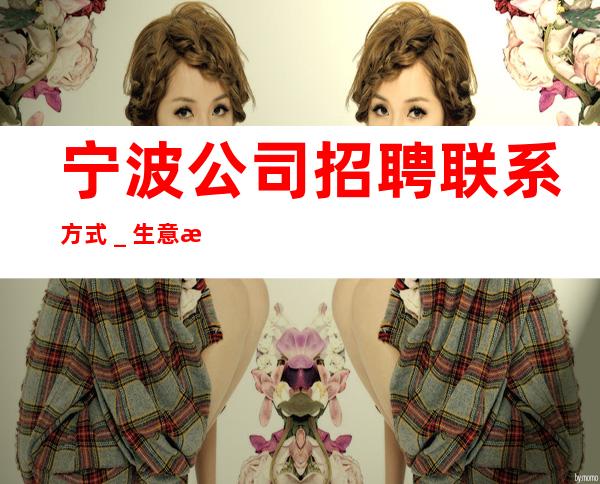 宁波公司招聘联系方式_生意每天爆满