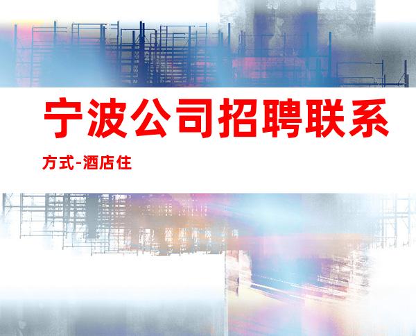 宁波公司招聘联系方式-酒店住宿长期免费