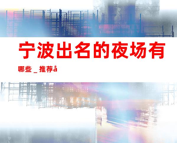宁波出名的夜场有哪些＿推荐宁波金港大酒店预订！