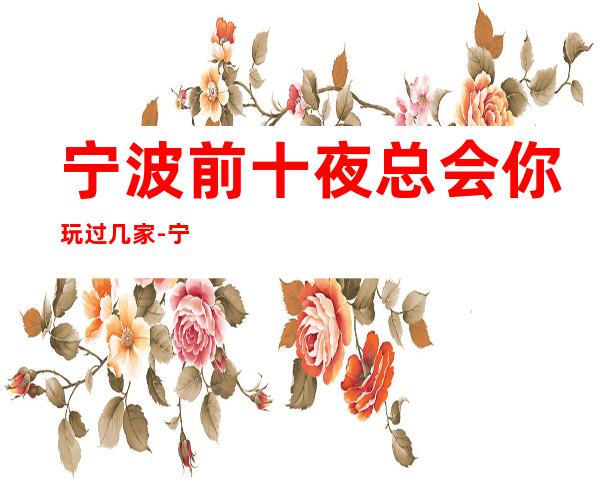 宁波前十夜总会你玩过几家-宁波KTV预订介绍-营业地址