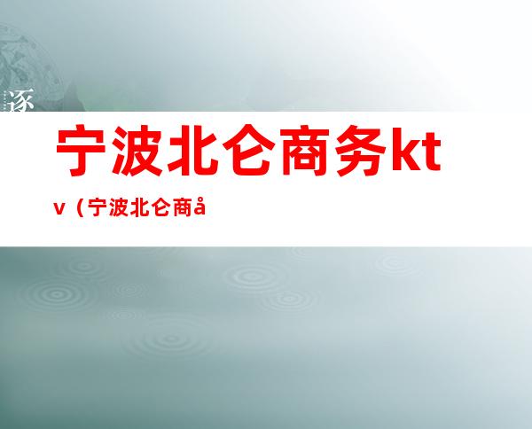 宁波北仑商务ktv(宁波北仑商务会所)