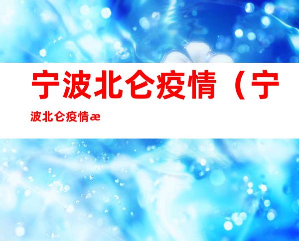 宁波北仑疫情(宁波北仑疫情源头)