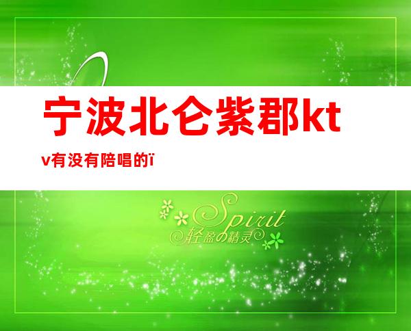 宁波北仑紫郡ktv有没有陪唱的(宁波北仑KTV)