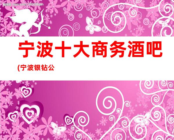 宁波十大商务酒吧(宁波银钻公馆酒吧私人订制版）
