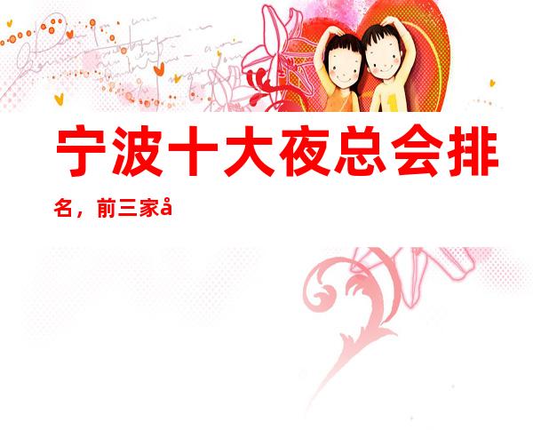 宁波十大夜总会排名，前三家好玩的商务KTV会所都在这