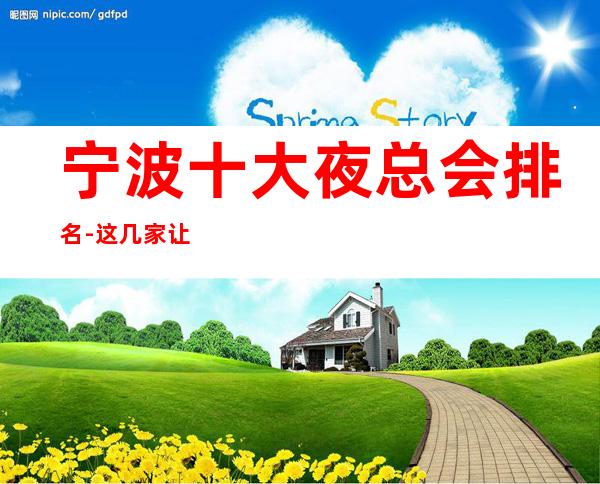 宁波十大夜总会排名-这几家让知道中/更高KTV的区别存在!