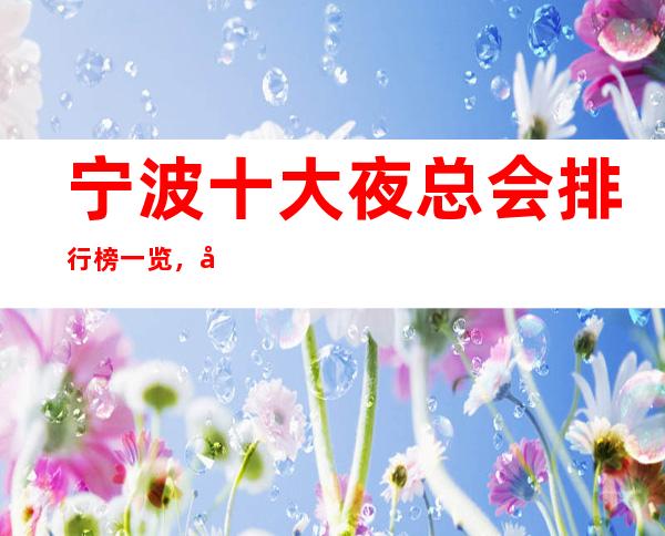 宁波十大夜总会排行榜一览，值得体验夜总会有那几家？