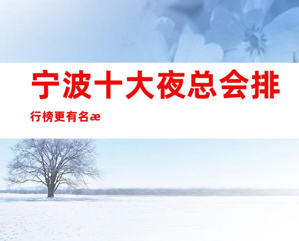 宁波十大夜总会排行榜更有名气的KTV公司消费及档次情况