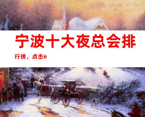 宁波十大夜总会排行榜，点击进来看这里。
