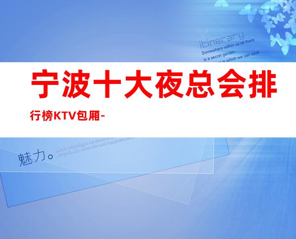 宁波十大夜总会排行榜KTV包厢-十大夜总会KTV消费