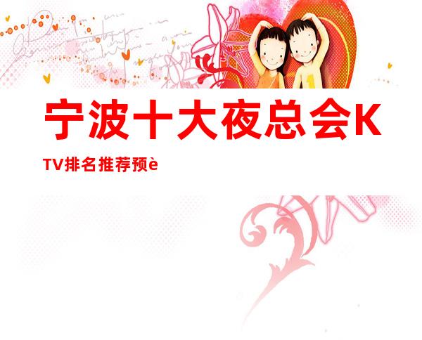 宁波十大夜总会KTV排名推荐预订攻略-为你的夜生活添加光彩