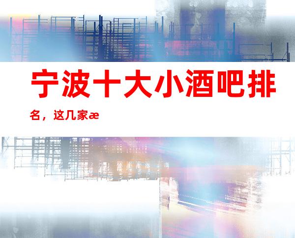宁波十大小酒吧排名，这几家来宁波必去