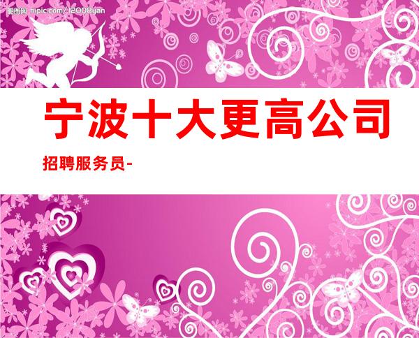 宁波十大更高公司招聘服务员-二班超多全职优先