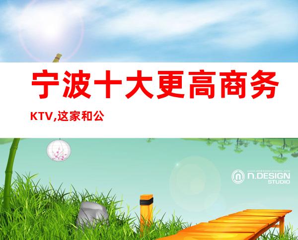 宁波十大更高商务KTV,这家和公馆夜总会非常适合商务宴请