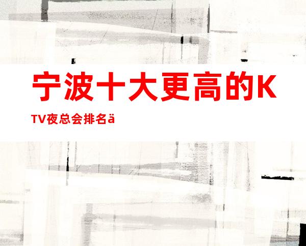宁波十大更高的KTV夜总会排名一览表
