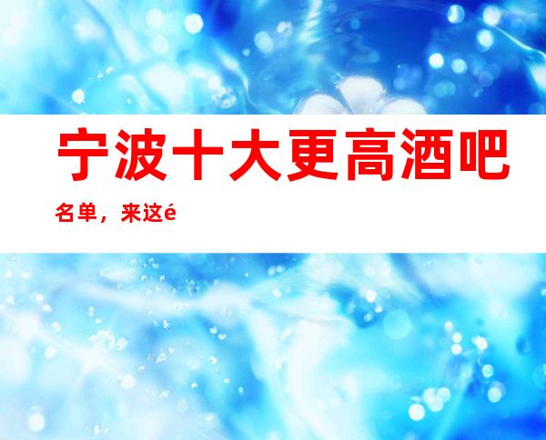 宁波十大更高酒吧名单,来这里你库尽情玩耍