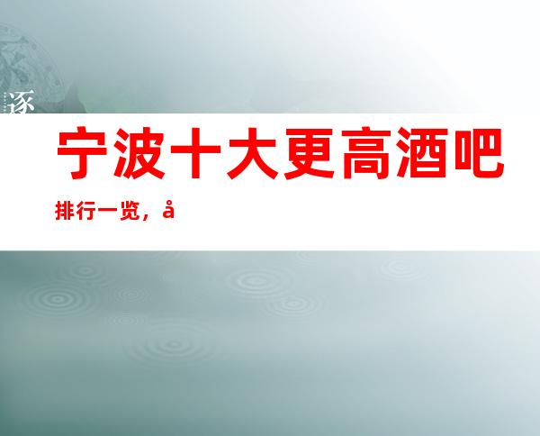 宁波十大更高酒吧排行一览，商务接待预订信息网总表