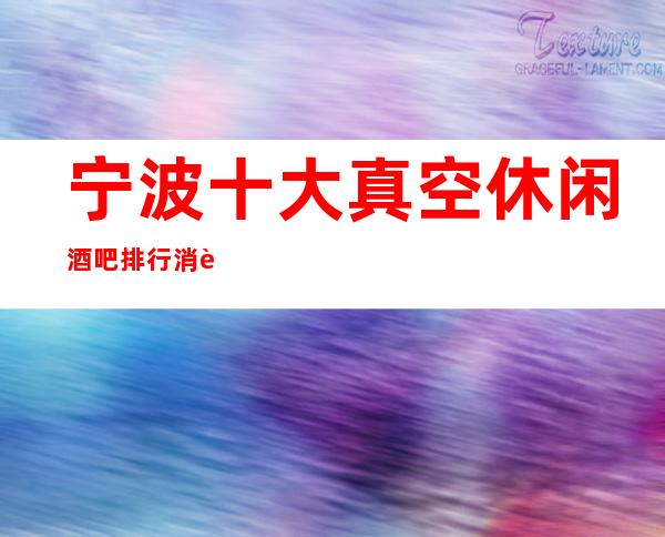 宁波十大真空休闲酒吧排行消费档次情况如下