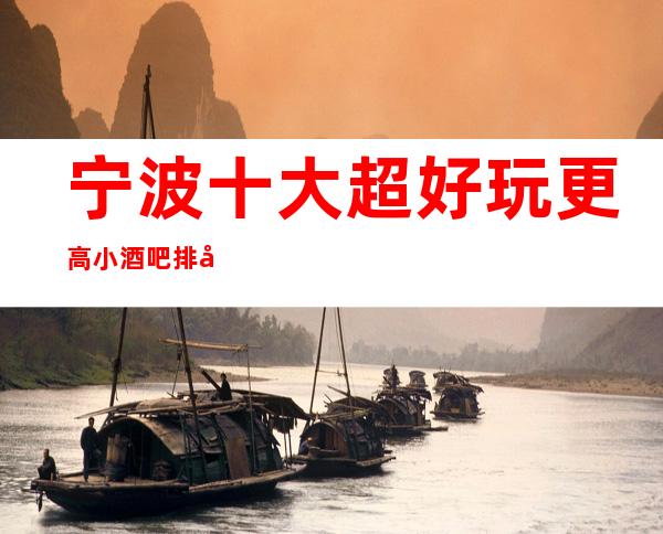 宁波十大超好玩更高小酒吧排名,来这里让你玩的明明白白