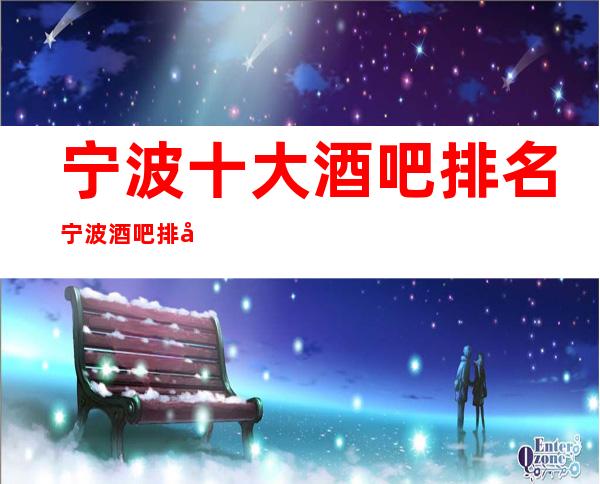 宁波十大酒吧排名宁波酒吧排名前五推荐-不负你的期待!