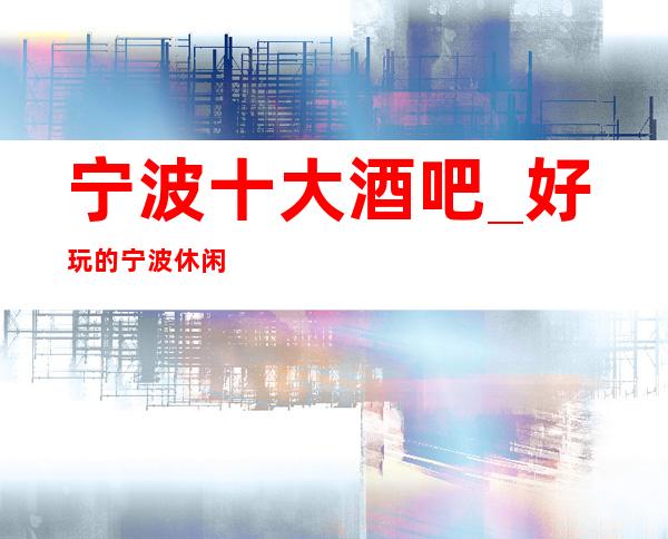 宁波十大酒吧_好玩的宁波休闲酒吧低消情况排名