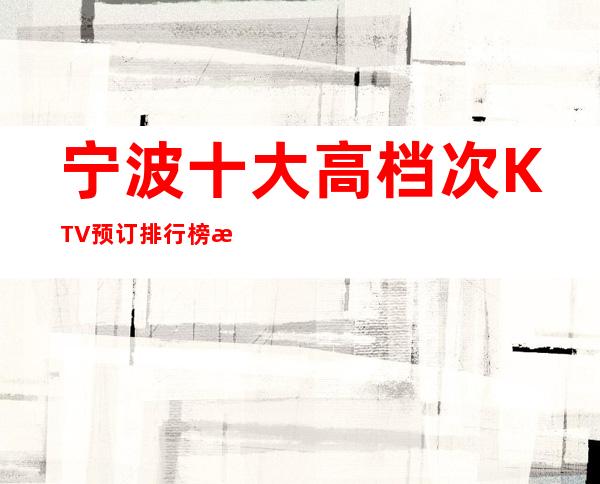 宁波十大高档次KTV预订排行榜/提前预订有优惠哦