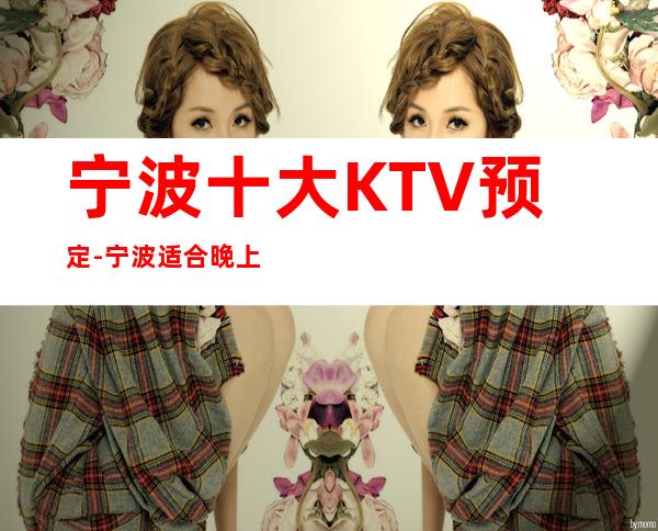 宁波十大KTV预定-宁波适合晚上玩耍的夜总会排行榜