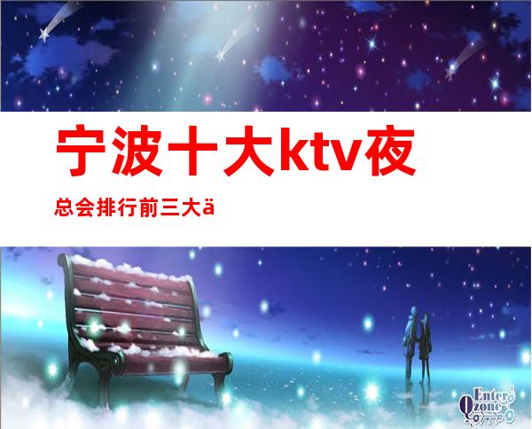 宁波十大ktv夜总会排行前三大会所消费预订